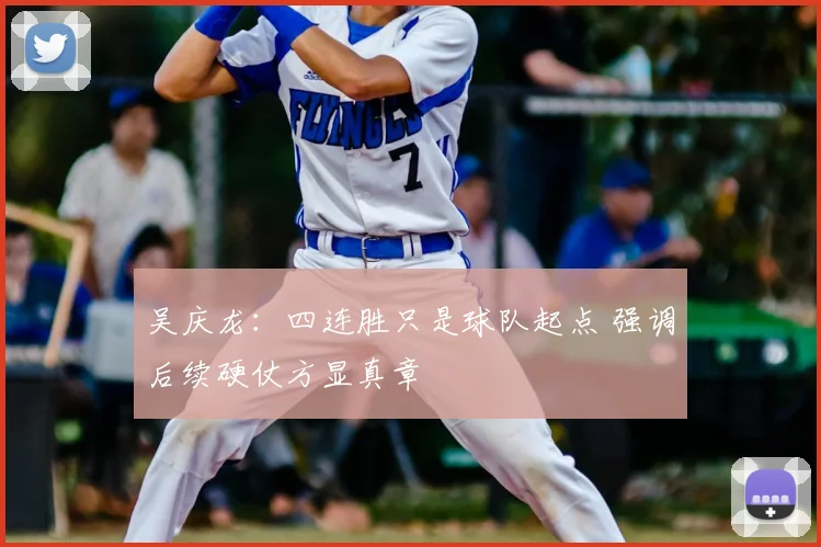 吴庆龙:四连胜只是球队起点 强调后续硬仗方显真章
