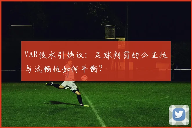VAR技术引热议：足球判罚的公正性与流畅性如何平衡？