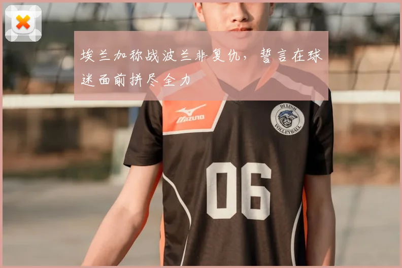 埃兰加称战波兰非复仇，誓言在球迷面前拼尽全力