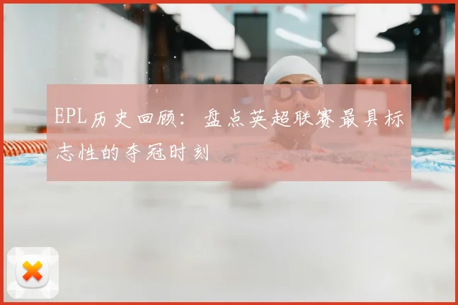 EPL历史回顾：盘点英超联赛最具标志性的夺冠时刻