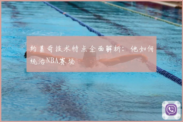 约基奇技术特点全面解析：他如何统治NBA赛场