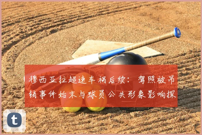穆西亚拉超速车祸后续：驾照被吊销事件始末与球员公共形象影响探讨