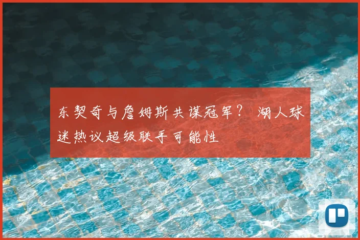 东契奇与詹姆斯共谋冠军？ 湖人球迷热议超级联手可能性