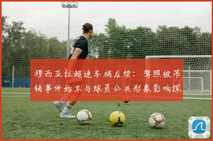 穆西亚拉超速车祸后续：驾照被吊销事件始末与球员公共形象影响探讨
