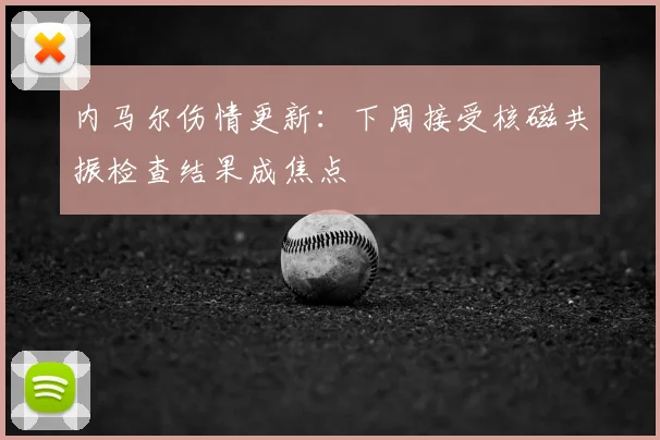 内马尔伤情更新：下周接受核磁共振检查结果成焦点
