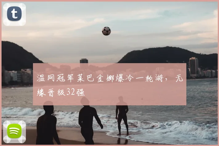 温网冠军莱巴金娜爆冷一轮游，无缘晋级32强