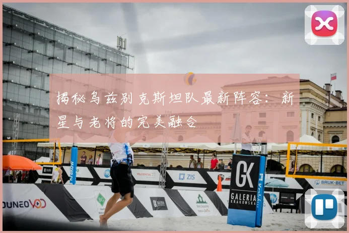 揭秘乌兹别克斯坦队最新阵容：新星与老将的完美融合