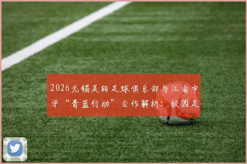 2026无锡吴钩足球俱乐部与江南中学“青蓝行动”合作解析：校园足球发展新路径与家长择校指南