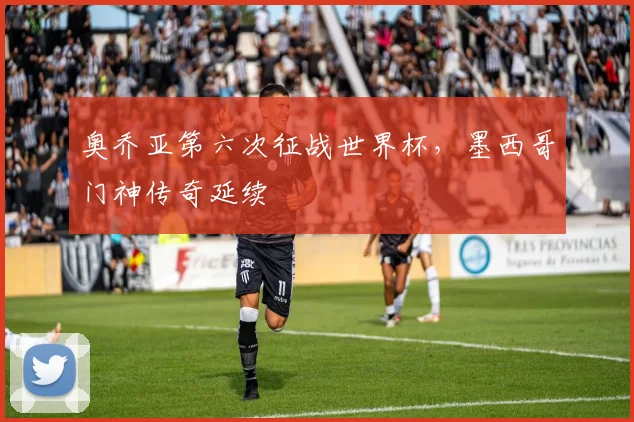 奥乔亚第六次征战世界杯，墨西哥门神传奇延续
