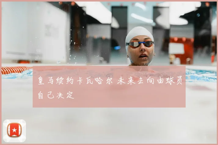 皇马续约卡瓦哈尔 未来去向由球员自己决定