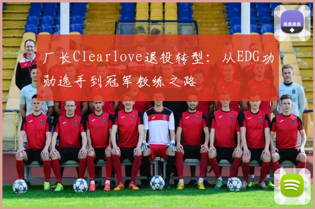厂长Clearlove退役转型:从EDG功勋选手到冠军教练之路