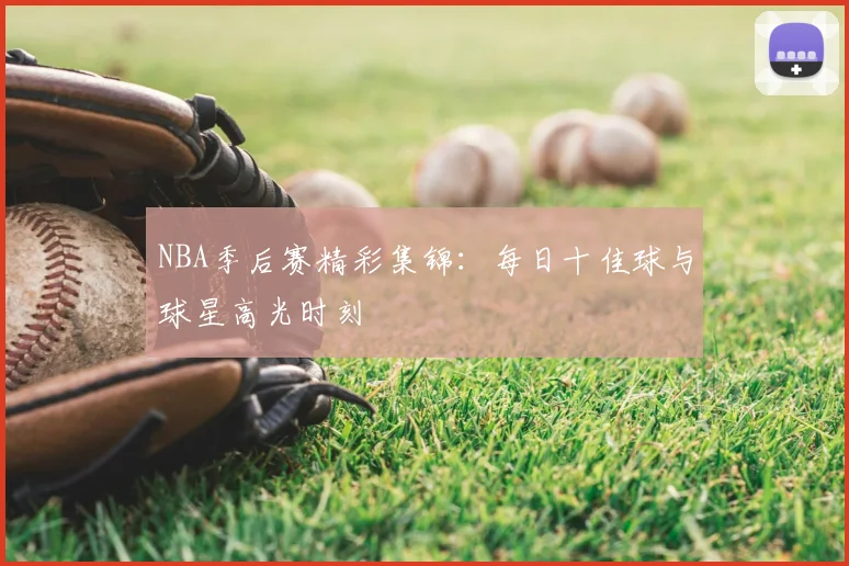 NBA季后赛精彩集锦：每日十佳球与球星高光时刻