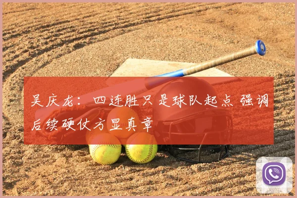 吴庆龙：四连胜只是球队起点 强调后续硬仗方显真章