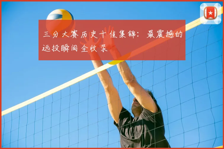 三分大赛历史十佳集锦:最震撼的远投瞬间全收录