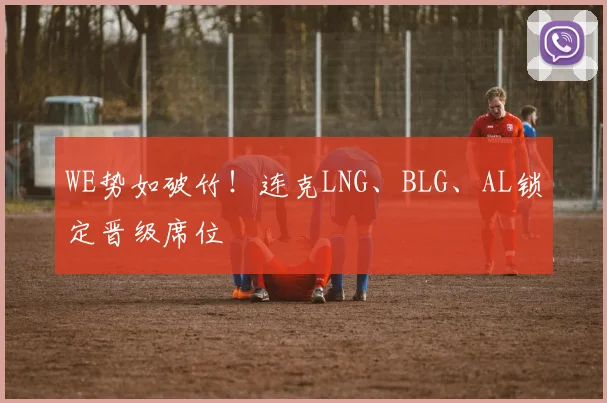 WE势如破竹！连克LNG、BLG、AL锁定晋级席位