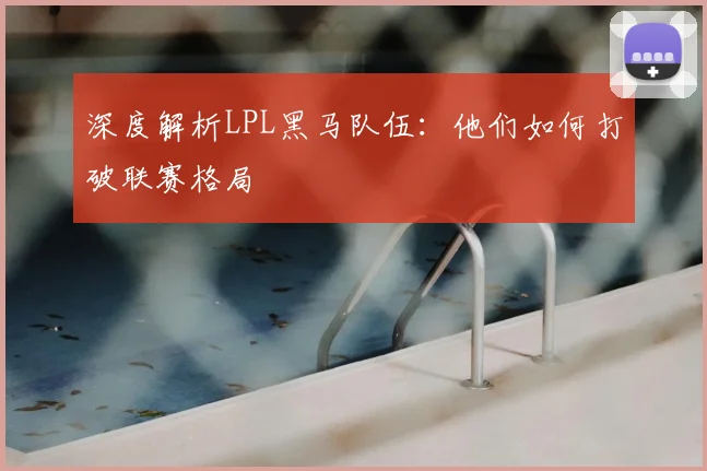 深度解析LPL黑马队伍：他们如何打破联赛格局
