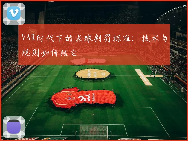 VAR时代下的点球判罚标准:技术与规则如何结合