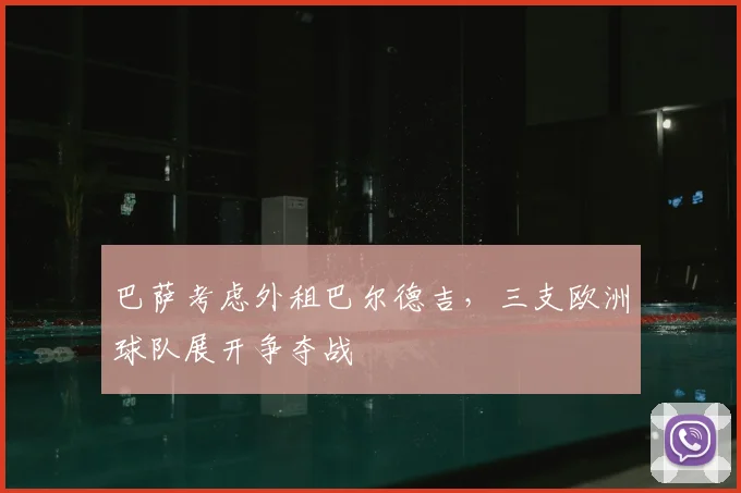 巴萨考虑外租巴尔德吉，三支欧洲球队展开争夺战