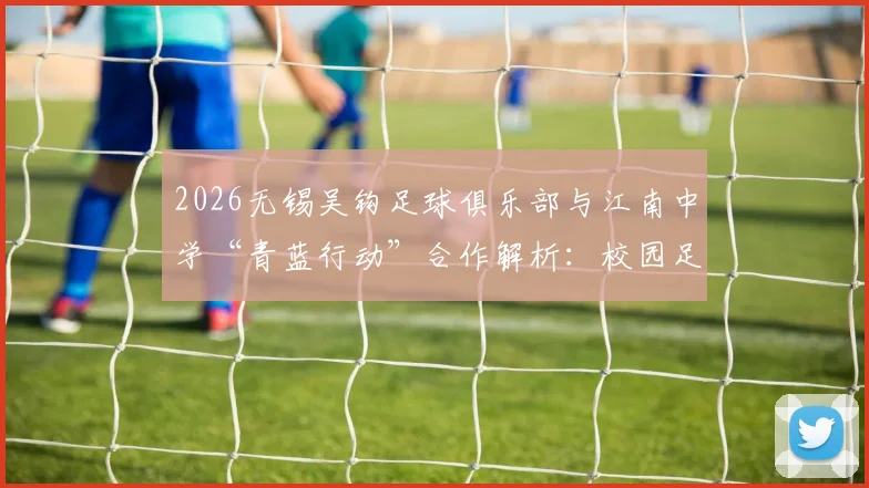 2026无锡吴钩足球俱乐部与江南中学“青蓝行动”合作解析：校园足球发展新路径与家长择校指南