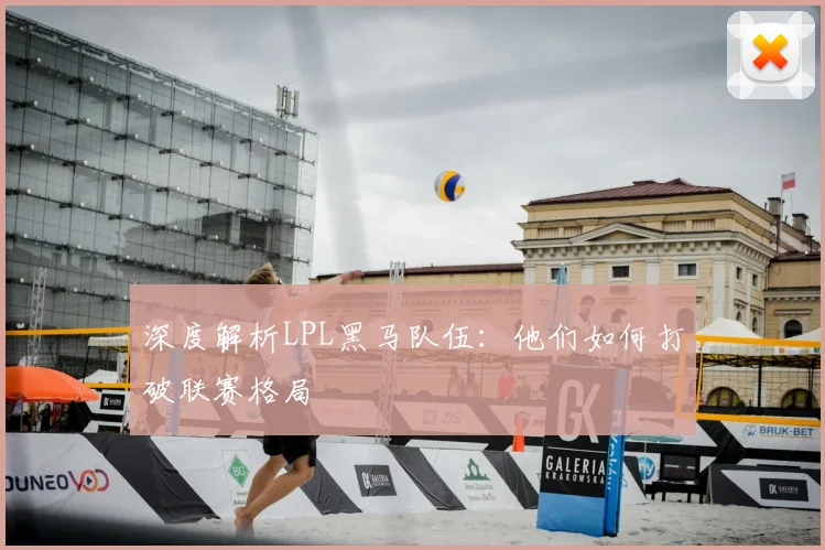 深度解析LPL黑马队伍:他们如何打破联赛格局