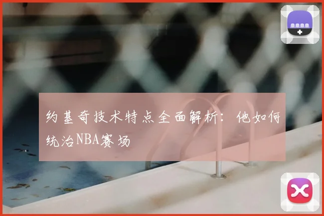 约基奇技术特点全面解析：他如何统治NBA赛场