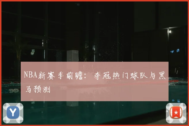 NBA新赛季前瞻：夺冠热门球队与黑马预测