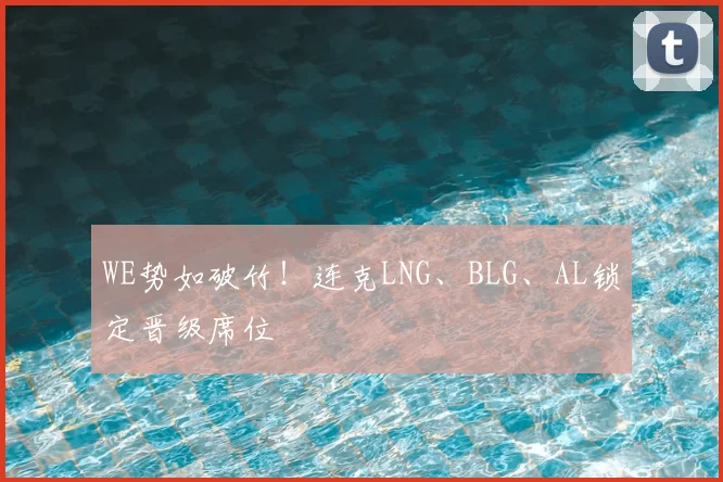 WE势如破竹！连克LNG、BLG、AL锁定晋级席位
