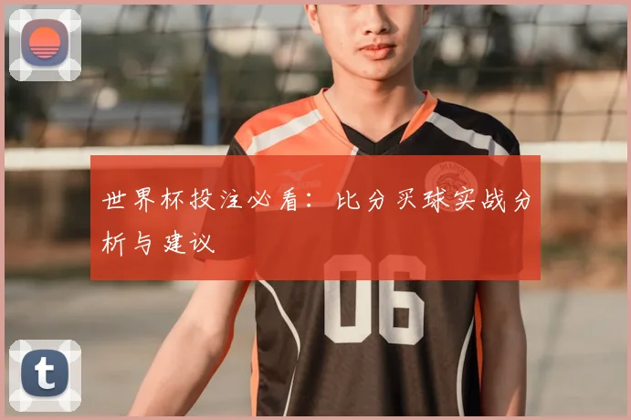世界杯投注必看:比分买球实战分析与建议