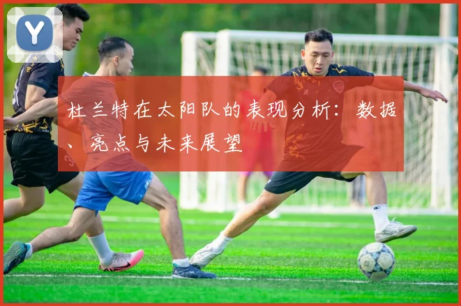 杜兰特在太阳队的表现分析：数据、亮点与未来展望