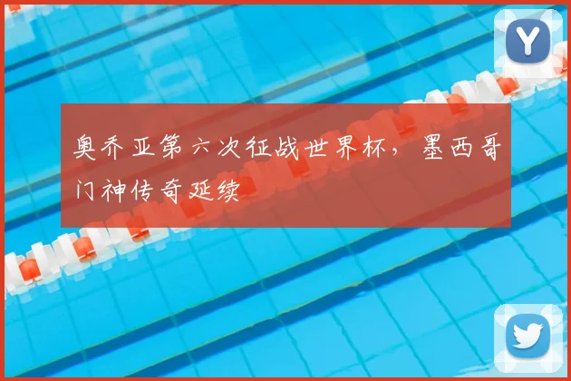 奥乔亚第六次征战世界杯，墨西哥门神传奇延续