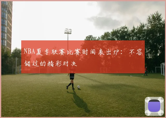 NBA夏季联赛比赛时间表出炉：不容错过的精彩对决
