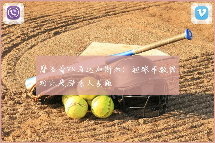 摩洛哥vs马达加斯加：控球率数据对比展现惊人差距