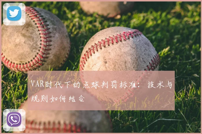 VAR时代下的点球判罚标准：技术与规则如何结合