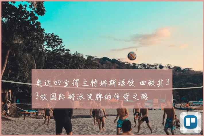 奥运四金得主特姆斯退役 回顾其33枚国际游泳奖牌的传奇之路