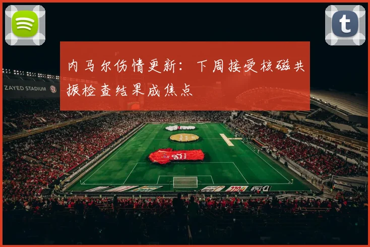 内马尔伤情更新：下周接受核磁共振检查结果成焦点