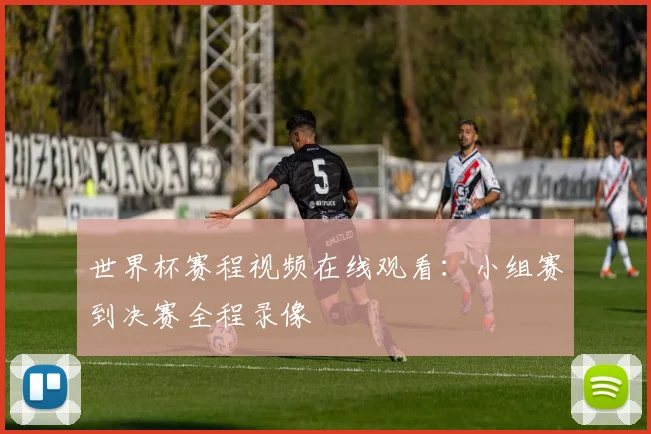 世界杯赛程视频在线观看：小组赛到决赛全程录像