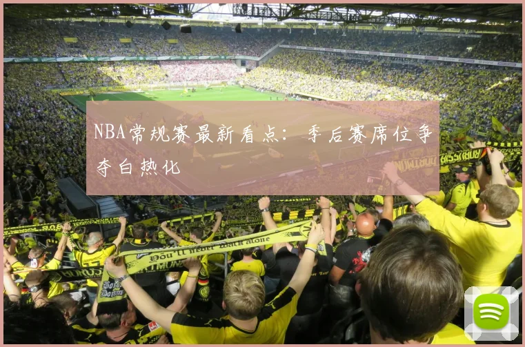 NBA常规赛最新看点：季后赛席位争夺白热化