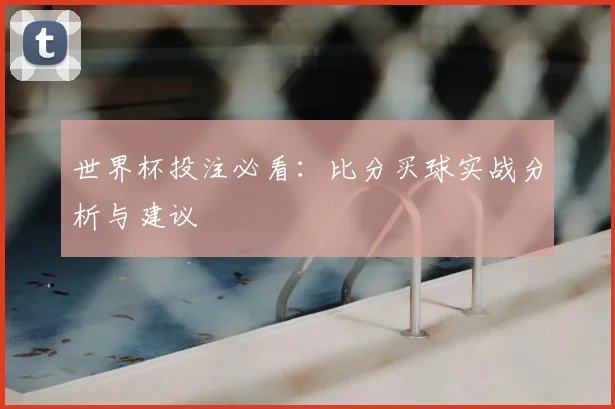 世界杯投注必看：比分买球实战分析与建议